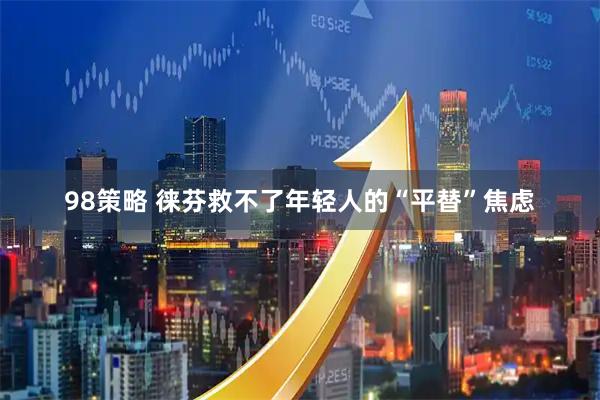98策略 徕芬救不了年轻人的“平替”焦虑