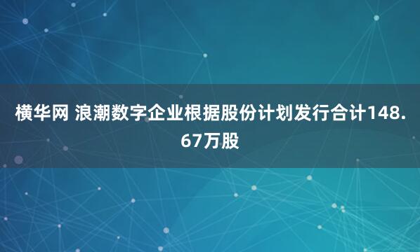 横华网 浪潮数字企业根据股份计划发行合计148.67万股