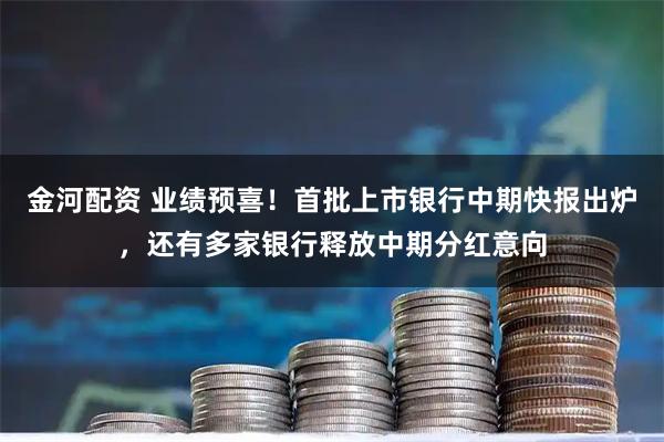 金河配资 业绩预喜！首批上市银行中期快报出炉，还有多家银行释放中期分红意向