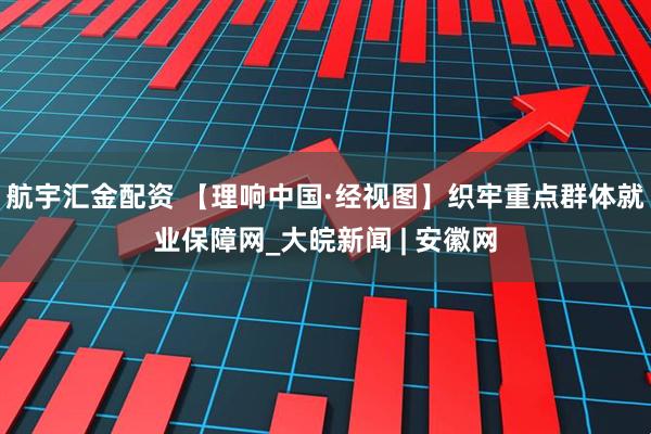 航宇汇金配资 【理响中国·经视图】织牢重点群体就业保障网_大皖新闻 | 安徽网