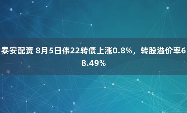 泰安配资 8月5日伟22转债上涨0.8%，转股溢价率68.49%