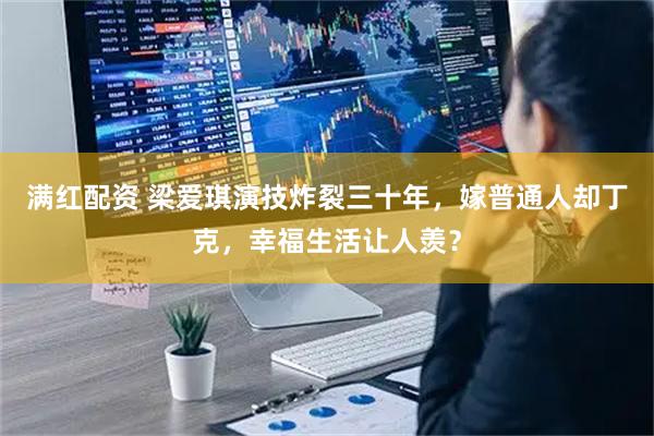 满红配资 梁爱琪演技炸裂三十年，嫁普通人却丁克，幸福生活让人羡？