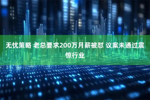 无忧策略 老总要求200万月薪被怼 议案未通过震惊行业