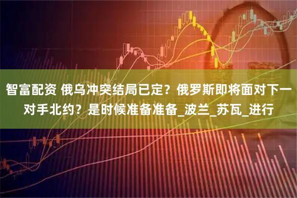 智富配资 俄乌冲突结局已定？俄罗斯即将面对下一对手北约？是时候准备准备_波兰_苏瓦_进行