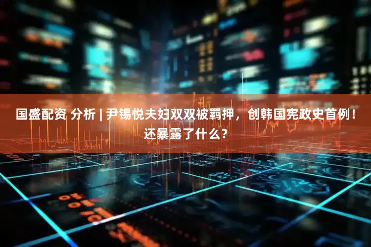 国盛配资 分析 | 尹锡悦夫妇双双被羁押，创韩国宪政史首例！还暴露了什么？