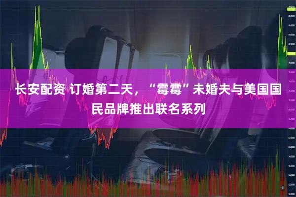 长安配资 订婚第二天，“霉霉”未婚夫与美国国民品牌推出联名系列