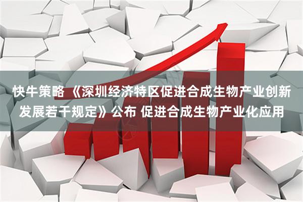 快牛策略 《深圳经济特区促进合成生物产业创新发展若干规定》公布 促进合成生物产业化应用