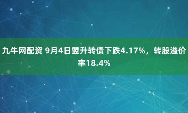 九牛网配资 9月4日盟升转债下跌4.17%，转股溢价率18.4%