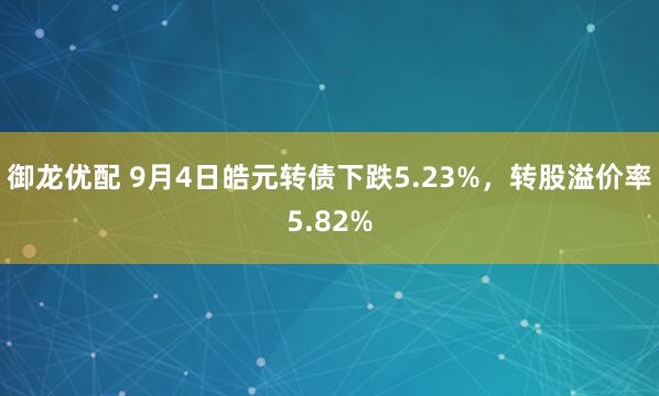 御龙优配 9月4日皓元转债下跌5.23%，转股溢价率5.82%