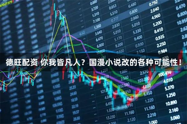 德旺配资 你我皆凡人？国漫小说改的各种可能性！