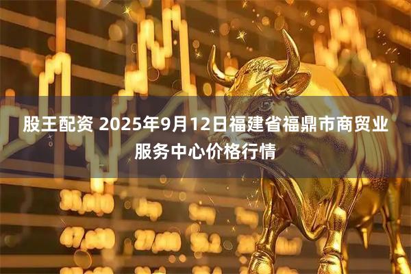 股王配资 2025年9月12日福建省福鼎市商贸业服务中心价格行情