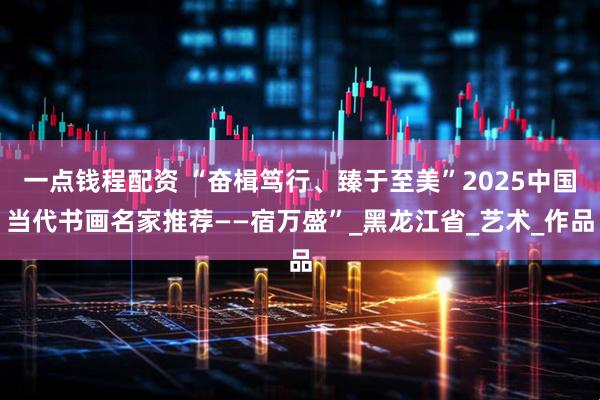 一点钱程配资 “奋楫笃行、臻于至美”2025中国当代书画名家推荐——宿万盛”_黑龙江省_艺术_作品