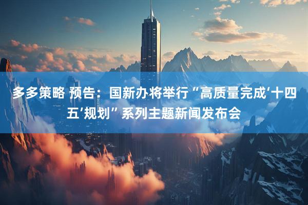 多多策略 预告：国新办将举行“高质量完成‘十四五’规划”系列主题新闻发布会