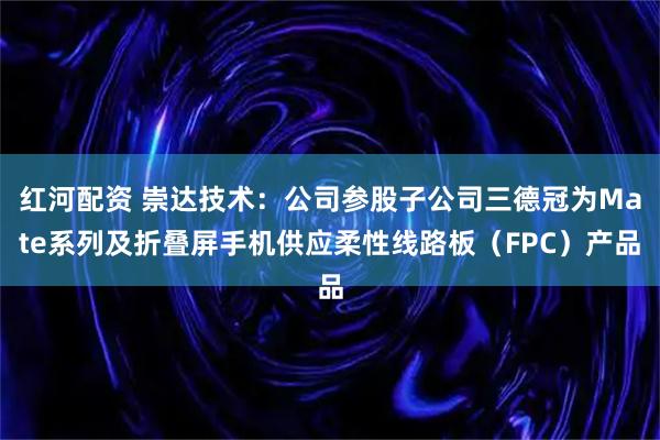 红河配资 崇达技术：公司参股子公司三德冠为Mate系列及折叠屏手机供应柔性线路板（FPC）产品