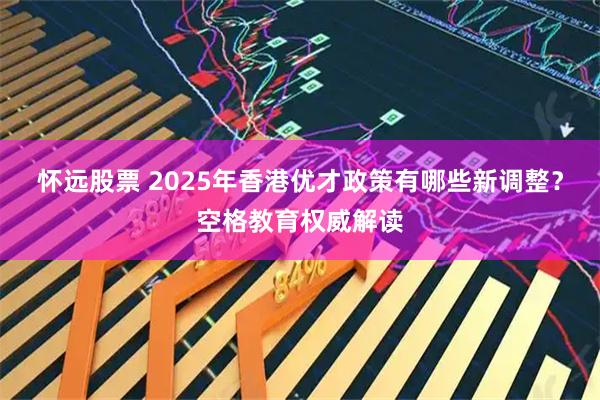 怀远股票 2025年香港优才政策有哪些新调整？空格教育权威解读