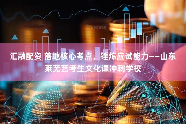 汇融配资 落地核心考点，锤炼应试能力——山东莱芜艺考生文化课冲刺学校